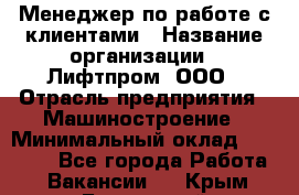 Менеджер по работе с клиентами › Название организации ­ Лифтпром, ООО › Отрасль предприятия ­ Машиностроение › Минимальный оклад ­ 30 000 - Все города Работа » Вакансии   . Крым,Бахчисарай